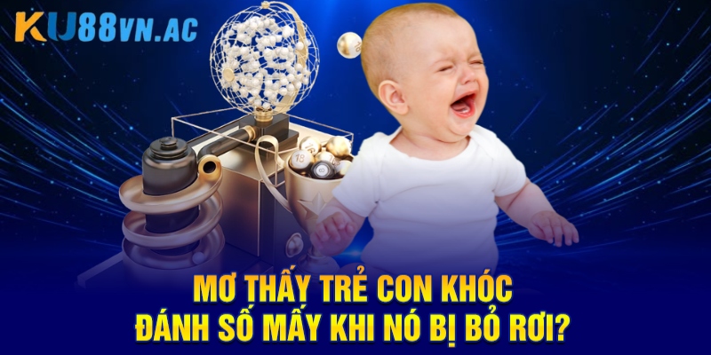 Mơ Thấy Trẻ Con Khóc Đánh Số Mấy Cho Chuẩn Cao Thủ Ku88?